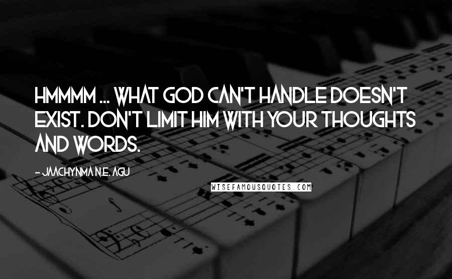 Jaachynma N.E. Agu Quotes: Hmmmm ... What God can't handle doesn't exist. Don't limit Him with your thoughts and words.