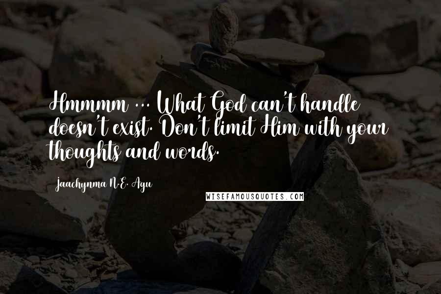 Jaachynma N.E. Agu Quotes: Hmmmm ... What God can't handle doesn't exist. Don't limit Him with your thoughts and words.