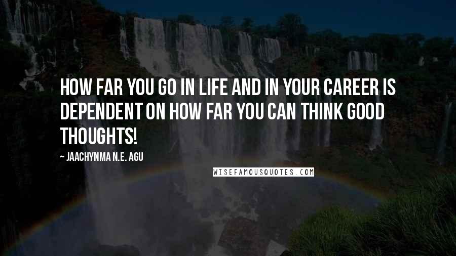 Jaachynma N.E. Agu Quotes: How far you go in life and in your career is dependent on how far you can think good thoughts!