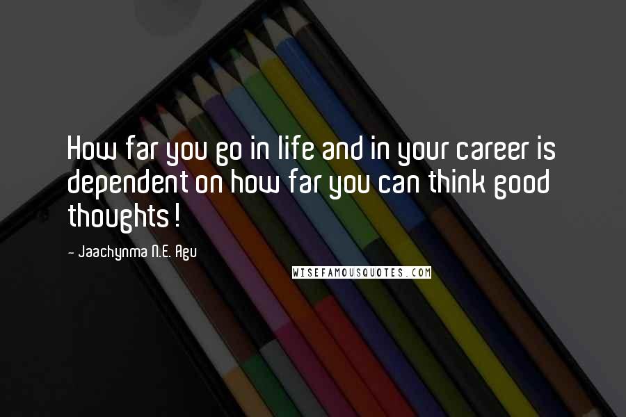 Jaachynma N.E. Agu Quotes: How far you go in life and in your career is dependent on how far you can think good thoughts!