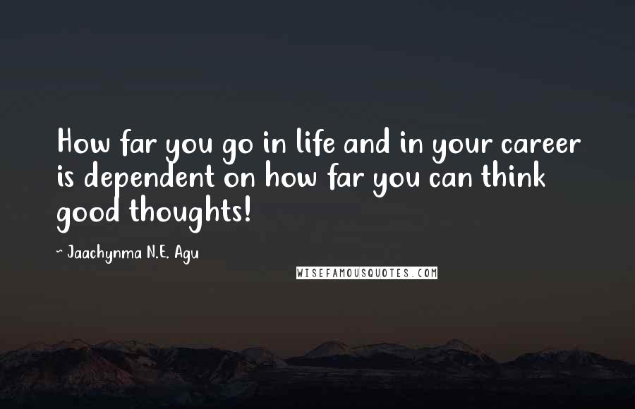 Jaachynma N.E. Agu Quotes: How far you go in life and in your career is dependent on how far you can think good thoughts!