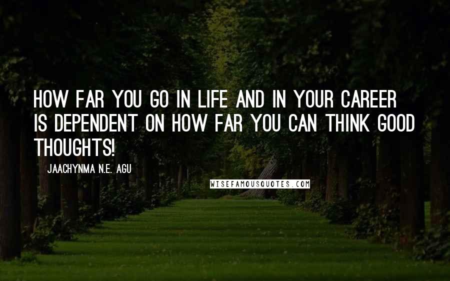 Jaachynma N.E. Agu Quotes: How far you go in life and in your career is dependent on how far you can think good thoughts!