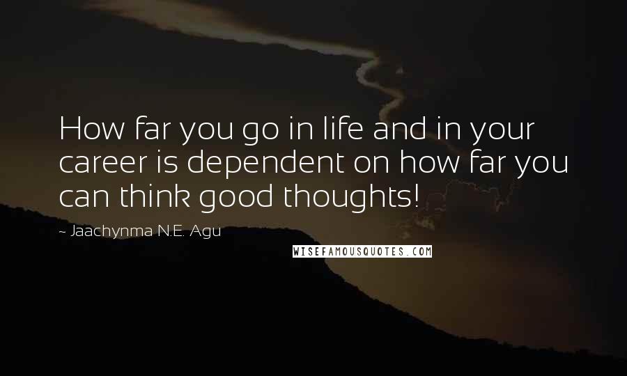 Jaachynma N.E. Agu Quotes: How far you go in life and in your career is dependent on how far you can think good thoughts!