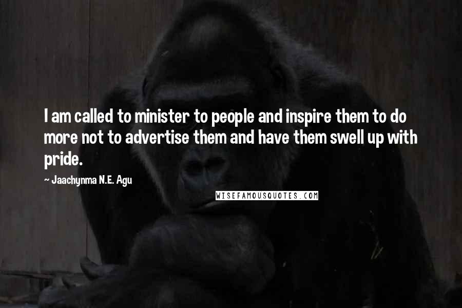 Jaachynma N.E. Agu Quotes: I am called to minister to people and inspire them to do more not to advertise them and have them swell up with pride.