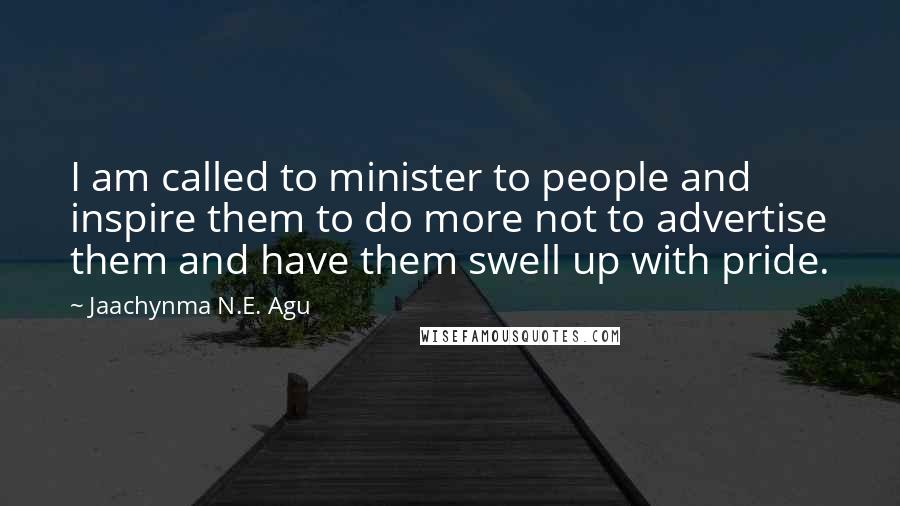 Jaachynma N.E. Agu Quotes: I am called to minister to people and inspire them to do more not to advertise them and have them swell up with pride.