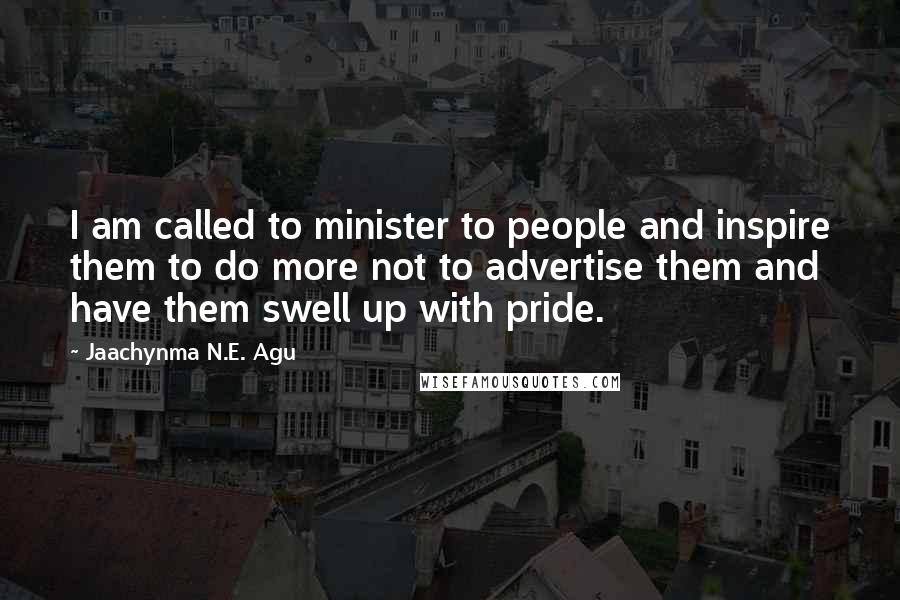 Jaachynma N.E. Agu Quotes: I am called to minister to people and inspire them to do more not to advertise them and have them swell up with pride.