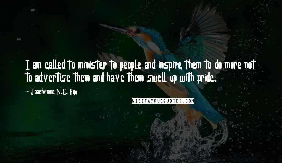 Jaachynma N.E. Agu Quotes: I am called to minister to people and inspire them to do more not to advertise them and have them swell up with pride.