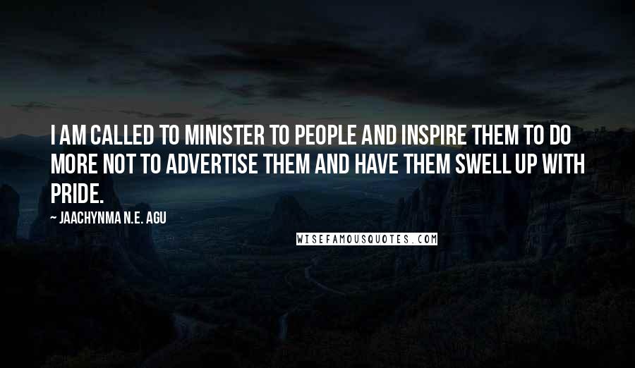 Jaachynma N.E. Agu Quotes: I am called to minister to people and inspire them to do more not to advertise them and have them swell up with pride.