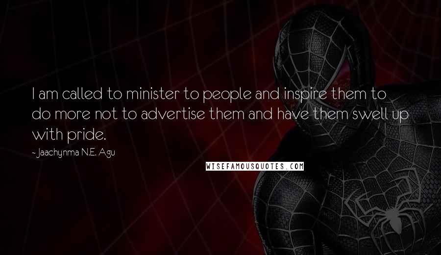 Jaachynma N.E. Agu Quotes: I am called to minister to people and inspire them to do more not to advertise them and have them swell up with pride.