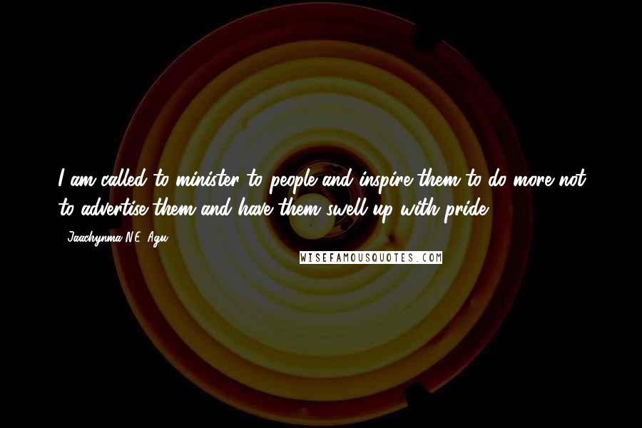 Jaachynma N.E. Agu Quotes: I am called to minister to people and inspire them to do more not to advertise them and have them swell up with pride.