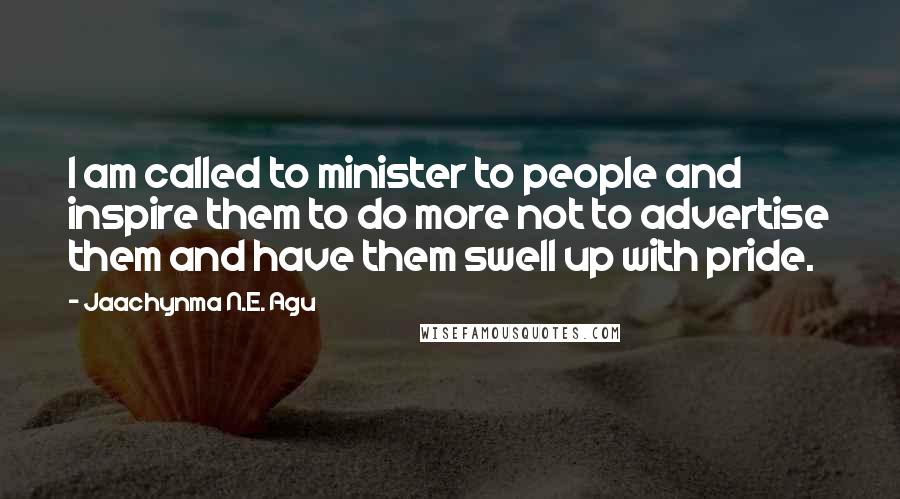 Jaachynma N.E. Agu Quotes: I am called to minister to people and inspire them to do more not to advertise them and have them swell up with pride.
