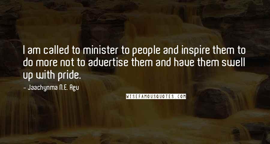 Jaachynma N.E. Agu Quotes: I am called to minister to people and inspire them to do more not to advertise them and have them swell up with pride.