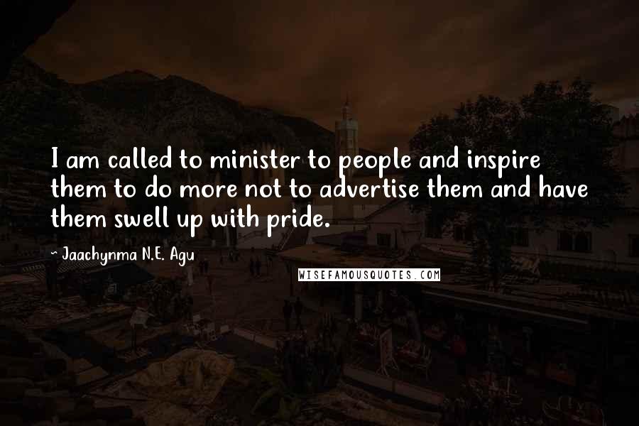 Jaachynma N.E. Agu Quotes: I am called to minister to people and inspire them to do more not to advertise them and have them swell up with pride.