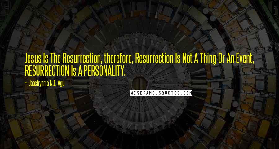 Jaachynma N.E. Agu Quotes: Jesus Is The Resurrection, therefore, Resurrection Is Not A Thing Or An Event, RESURRECTION Is A PERSONALITY.