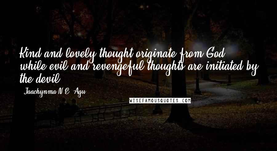 Jaachynma N.E. Agu Quotes: Kind and lovely thought originate from God while evil and revengeful thoughts are initiated by the devil.