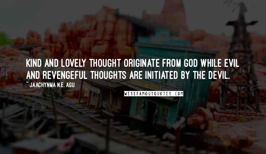 Jaachynma N.E. Agu Quotes: Kind and lovely thought originate from God while evil and revengeful thoughts are initiated by the devil.