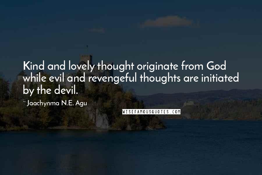 Jaachynma N.E. Agu Quotes: Kind and lovely thought originate from God while evil and revengeful thoughts are initiated by the devil.