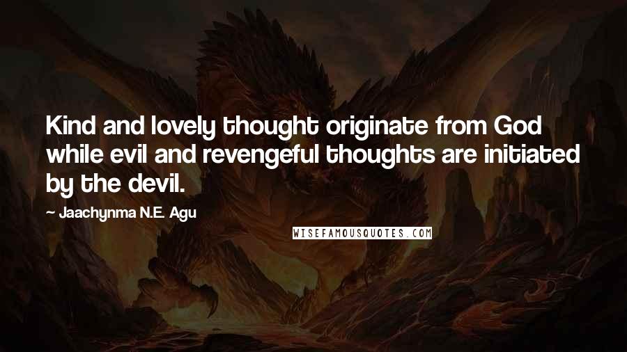 Jaachynma N.E. Agu Quotes: Kind and lovely thought originate from God while evil and revengeful thoughts are initiated by the devil.