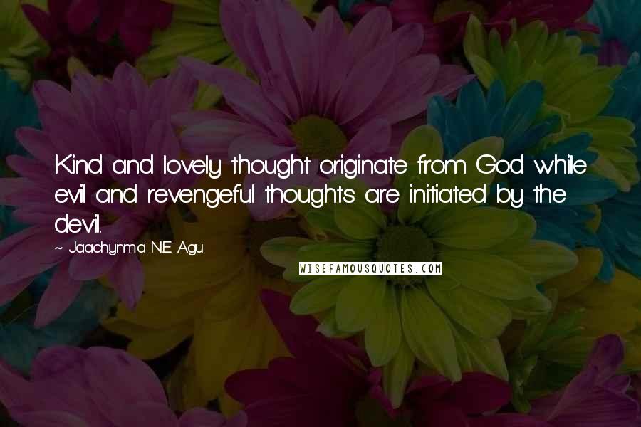 Jaachynma N.E. Agu Quotes: Kind and lovely thought originate from God while evil and revengeful thoughts are initiated by the devil.