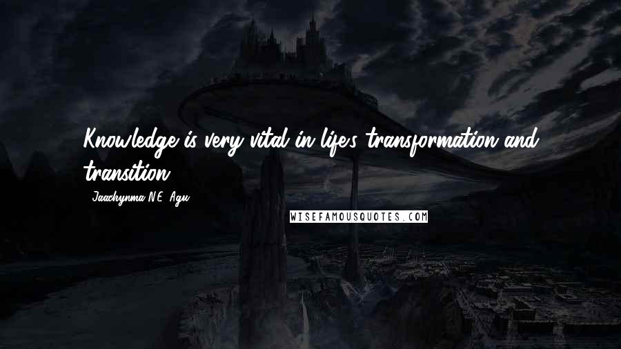 Jaachynma N.E. Agu Quotes: Knowledge is very vital in life's transformation and transition