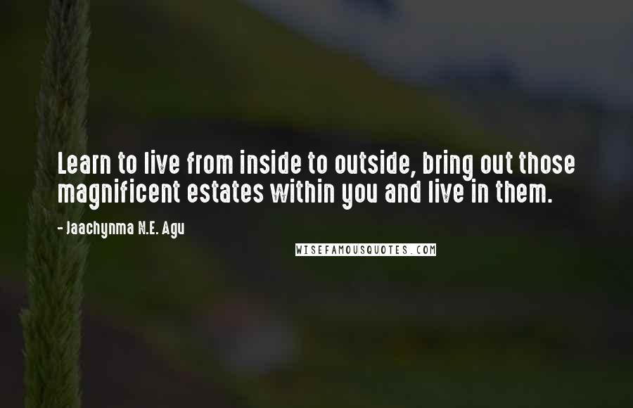 Jaachynma N.E. Agu Quotes: Learn to live from inside to outside, bring out those magnificent estates within you and live in them.