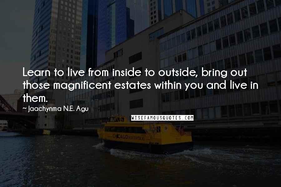 Jaachynma N.E. Agu Quotes: Learn to live from inside to outside, bring out those magnificent estates within you and live in them.