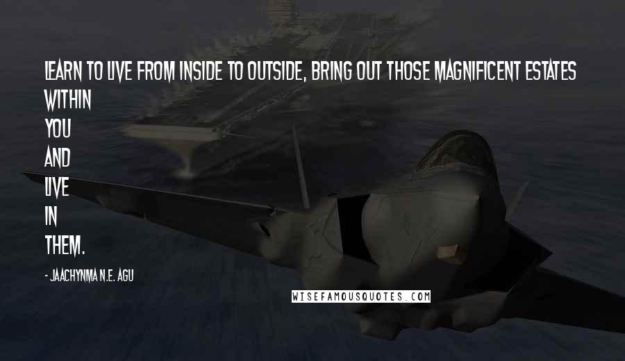 Jaachynma N.E. Agu Quotes: Learn to live from inside to outside, bring out those magnificent estates within you and live in them.