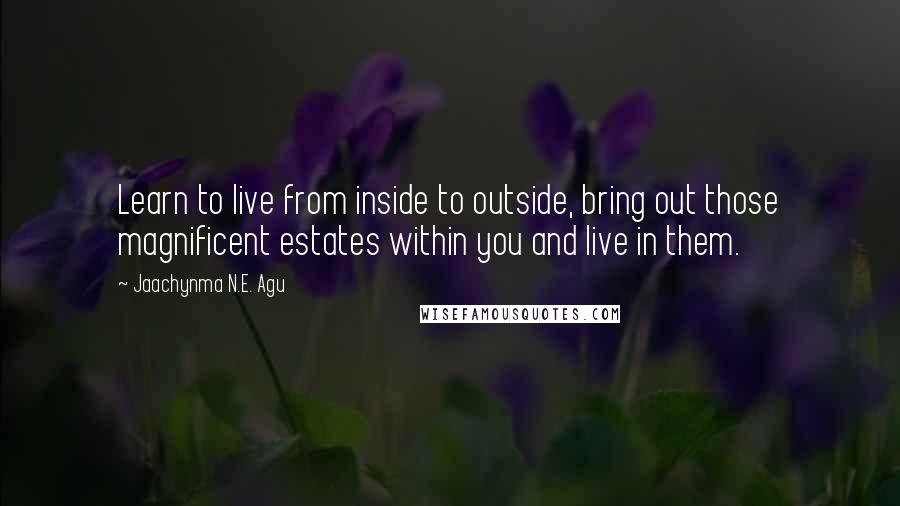 Jaachynma N.E. Agu Quotes: Learn to live from inside to outside, bring out those magnificent estates within you and live in them.