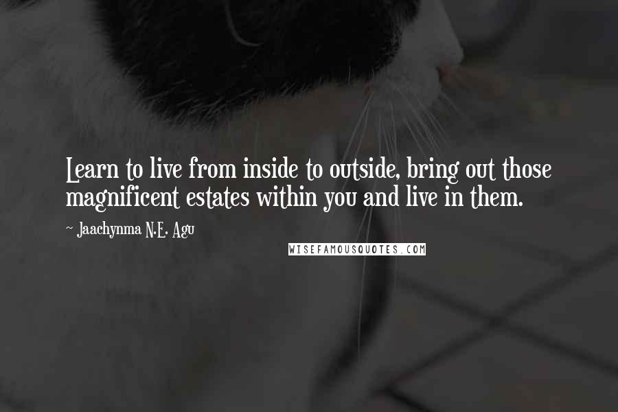 Jaachynma N.E. Agu Quotes: Learn to live from inside to outside, bring out those magnificent estates within you and live in them.