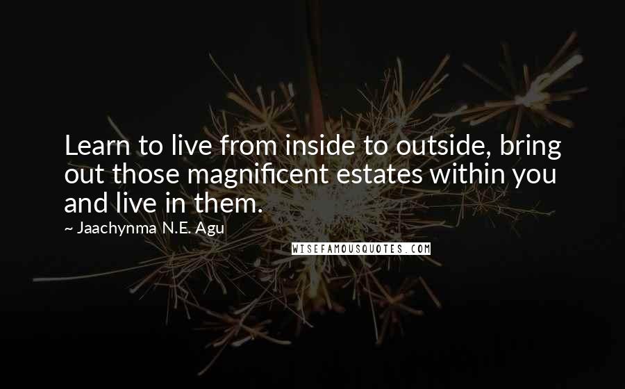 Jaachynma N.E. Agu Quotes: Learn to live from inside to outside, bring out those magnificent estates within you and live in them.