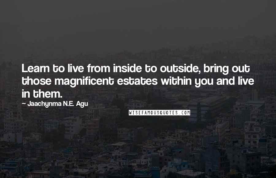 Jaachynma N.E. Agu Quotes: Learn to live from inside to outside, bring out those magnificent estates within you and live in them.