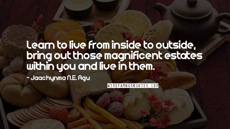 Jaachynma N.E. Agu Quotes: Learn to live from inside to outside, bring out those magnificent estates within you and live in them.