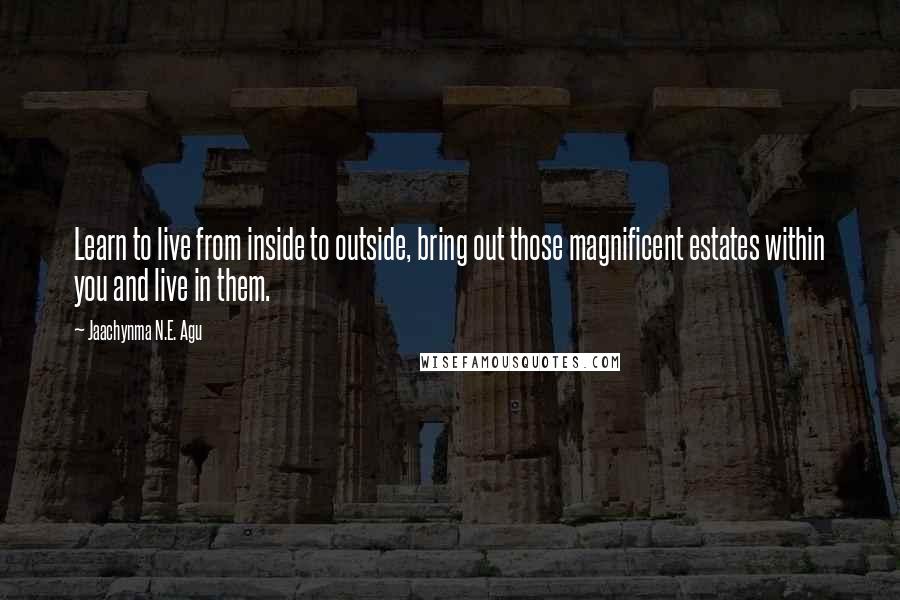 Jaachynma N.E. Agu Quotes: Learn to live from inside to outside, bring out those magnificent estates within you and live in them.