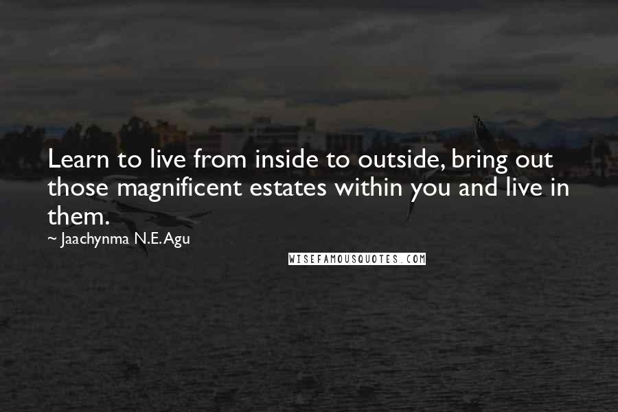 Jaachynma N.E. Agu Quotes: Learn to live from inside to outside, bring out those magnificent estates within you and live in them.