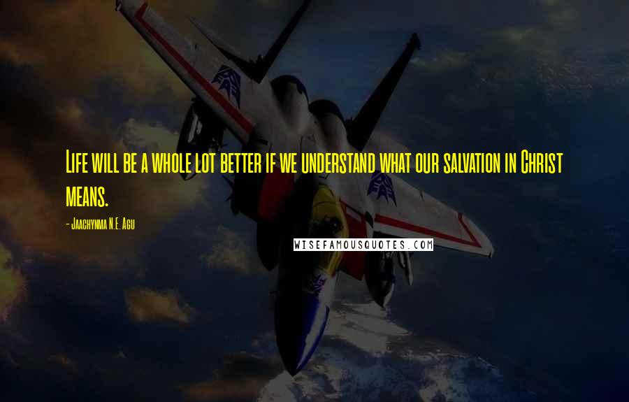 Jaachynma N.E. Agu Quotes: Life will be a whole lot better if we understand what our salvation in Christ means.