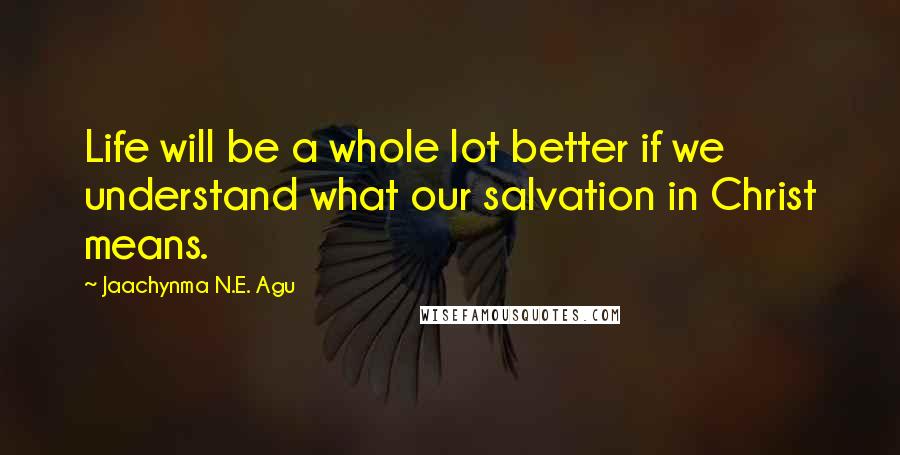 Jaachynma N.E. Agu Quotes: Life will be a whole lot better if we understand what our salvation in Christ means.