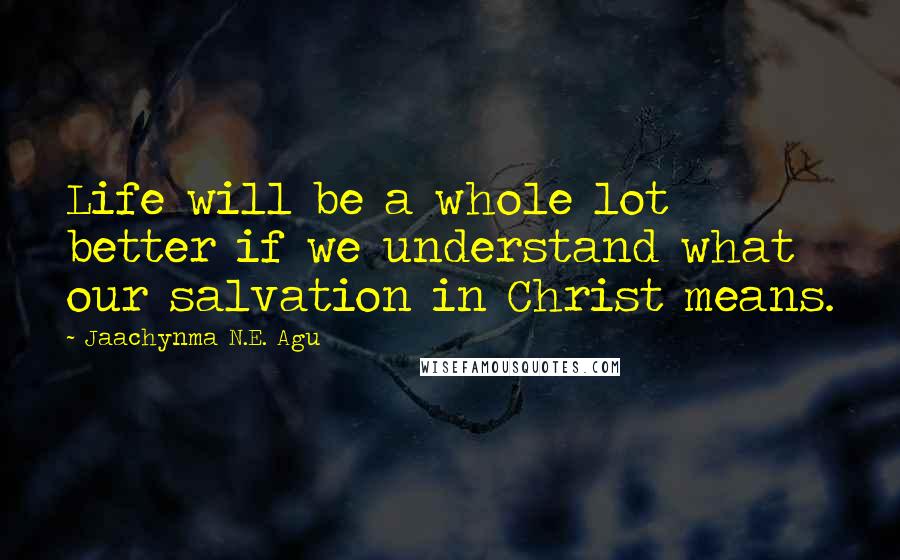 Jaachynma N.E. Agu Quotes: Life will be a whole lot better if we understand what our salvation in Christ means.