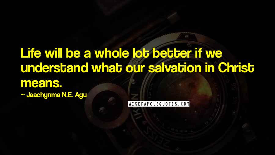 Jaachynma N.E. Agu Quotes: Life will be a whole lot better if we understand what our salvation in Christ means.