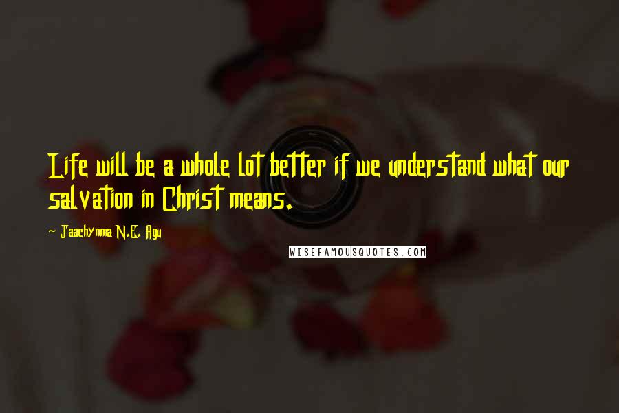 Jaachynma N.E. Agu Quotes: Life will be a whole lot better if we understand what our salvation in Christ means.