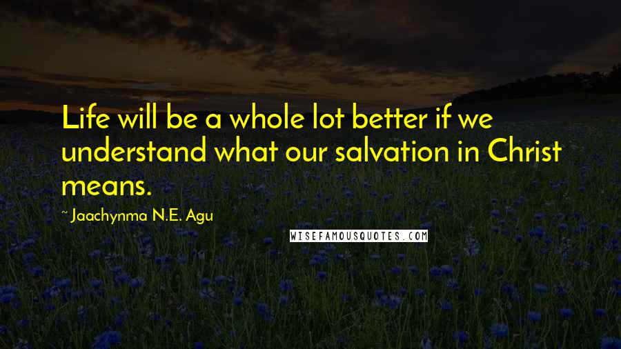 Jaachynma N.E. Agu Quotes: Life will be a whole lot better if we understand what our salvation in Christ means.