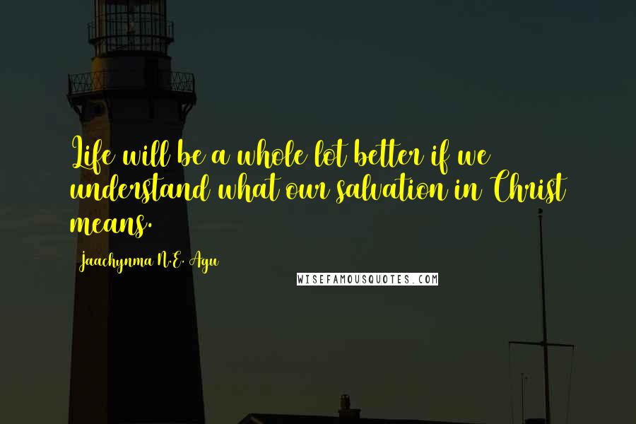 Jaachynma N.E. Agu Quotes: Life will be a whole lot better if we understand what our salvation in Christ means.