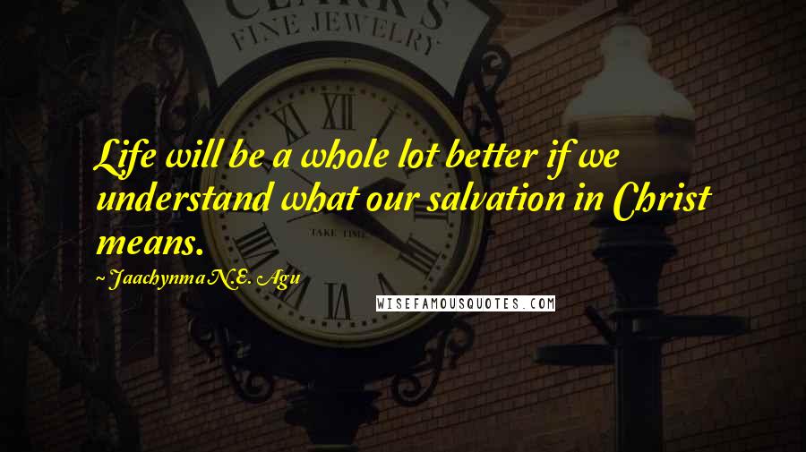 Jaachynma N.E. Agu Quotes: Life will be a whole lot better if we understand what our salvation in Christ means.