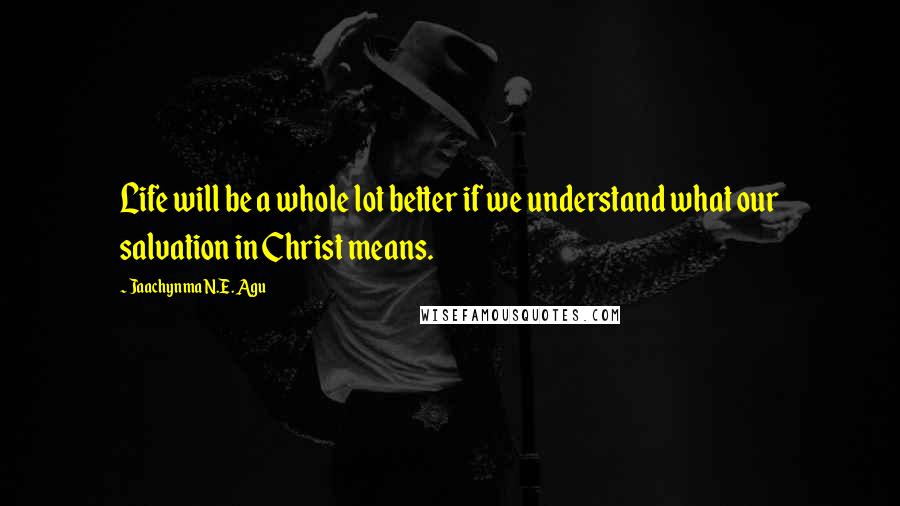 Jaachynma N.E. Agu Quotes: Life will be a whole lot better if we understand what our salvation in Christ means.