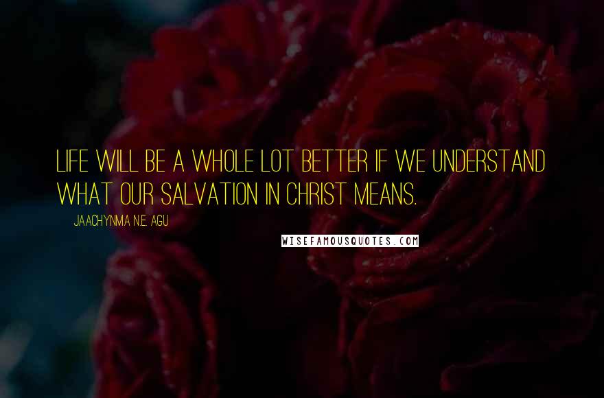 Jaachynma N.E. Agu Quotes: Life will be a whole lot better if we understand what our salvation in Christ means.