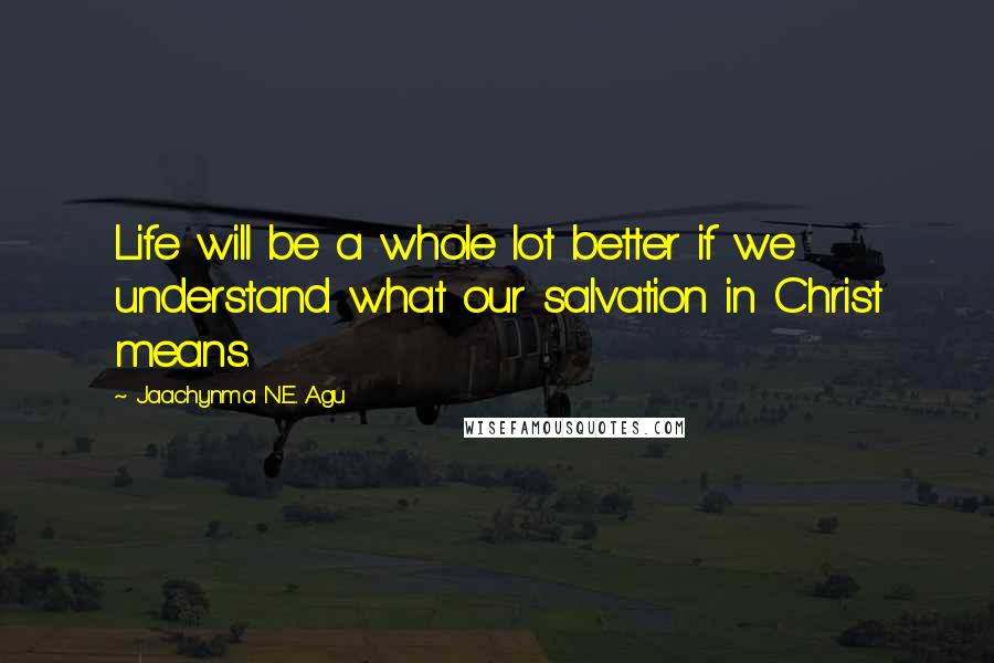 Jaachynma N.E. Agu Quotes: Life will be a whole lot better if we understand what our salvation in Christ means.