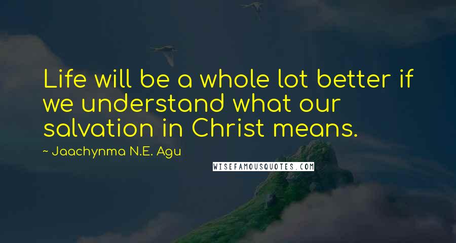 Jaachynma N.E. Agu Quotes: Life will be a whole lot better if we understand what our salvation in Christ means.