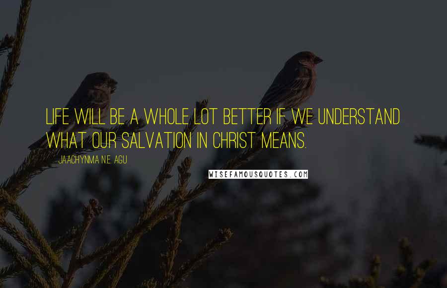 Jaachynma N.E. Agu Quotes: Life will be a whole lot better if we understand what our salvation in Christ means.