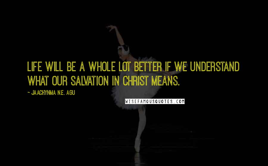 Jaachynma N.E. Agu Quotes: Life will be a whole lot better if we understand what our salvation in Christ means.