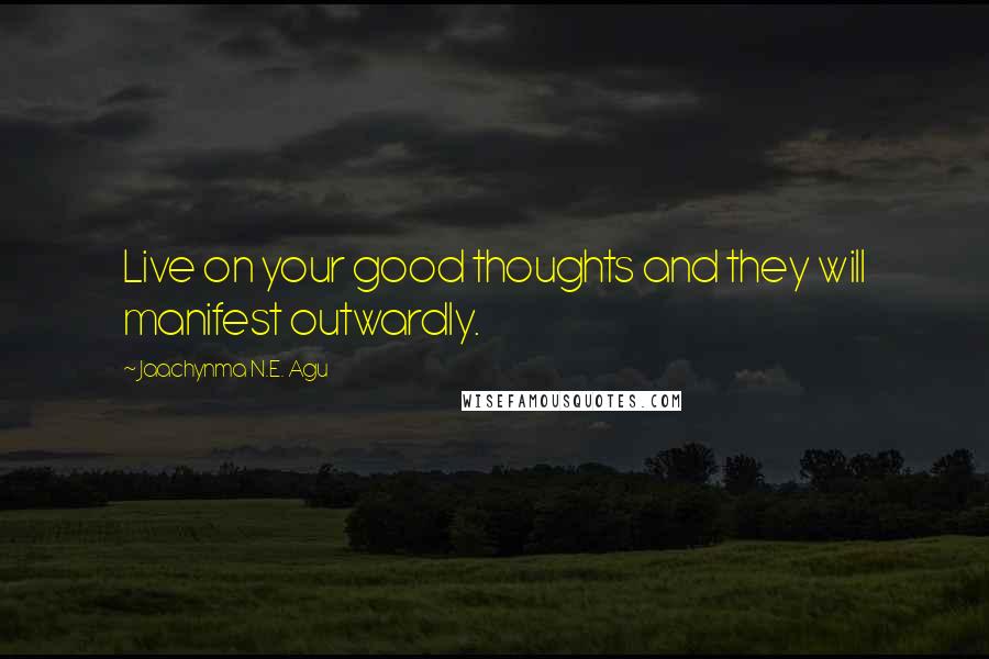 Jaachynma N.E. Agu Quotes: Live on your good thoughts and they will manifest outwardly.