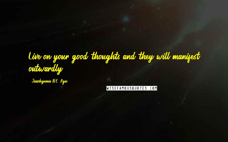 Jaachynma N.E. Agu Quotes: Live on your good thoughts and they will manifest outwardly.